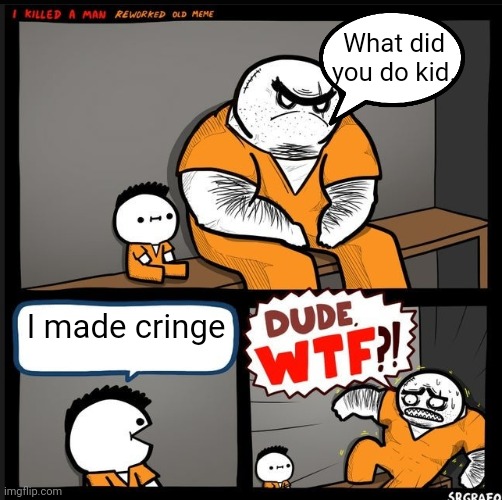 Srgrafo dude wtf | What did you do kid. I made cringe | image tagged in srgrafo dude wtf | made w/ Imgflip meme maker
