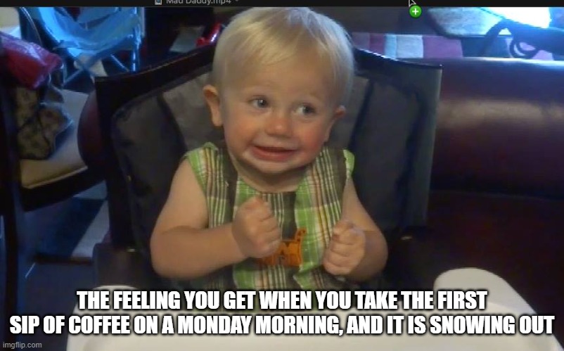 THE FEELING YOU GET WHEN YOU TAKE THE FIRST SIP OF COFFEE ON A MONDAY MORNING, AND IT IS SNOWING OUT | made w/ Imgflip meme maker