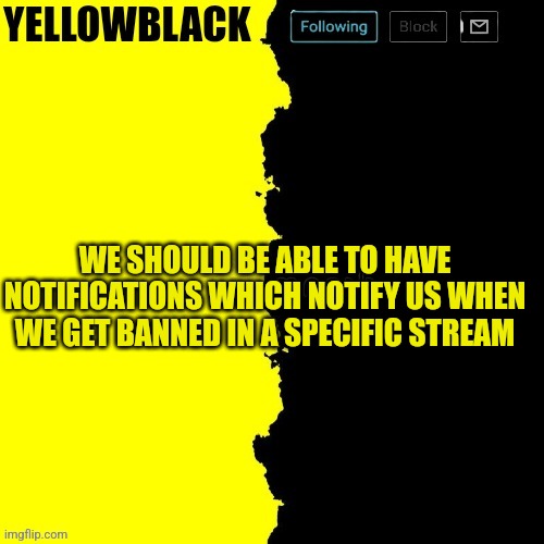 Yellowblack announcement template | WE SHOULD BE ABLE TO HAVE NOTIFICATIONS WHICH NOTIFY US WHEN WE GET BANNED IN A SPECIFIC STREAM | image tagged in yellowblack announcement template | made w/ Imgflip meme maker