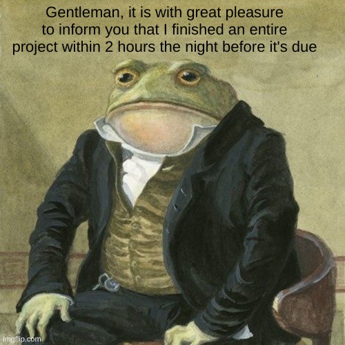 It is done. Goodnight! | Gentleman, it is with great pleasure to inform you that I finished an entire project within 2 hours the night before it's due | image tagged in gentlemen it is with great pleasure to inform you that | made w/ Imgflip meme maker