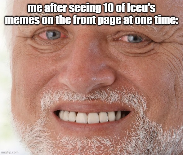 *pain* | me after seeing 10 of Iceu's memes on the front page at one time: | image tagged in hide the pain harold | made w/ Imgflip meme maker