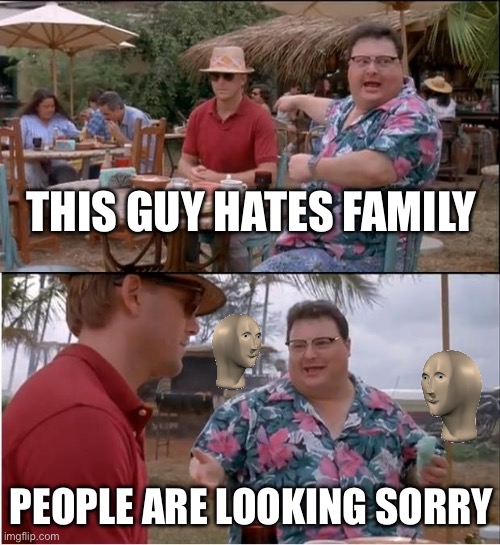 See Nobody Cares | THIS GUY HATES FAMILY; PEOPLE ARE LOOKING SORRY | image tagged in memes,see nobody cares | made w/ Imgflip meme maker