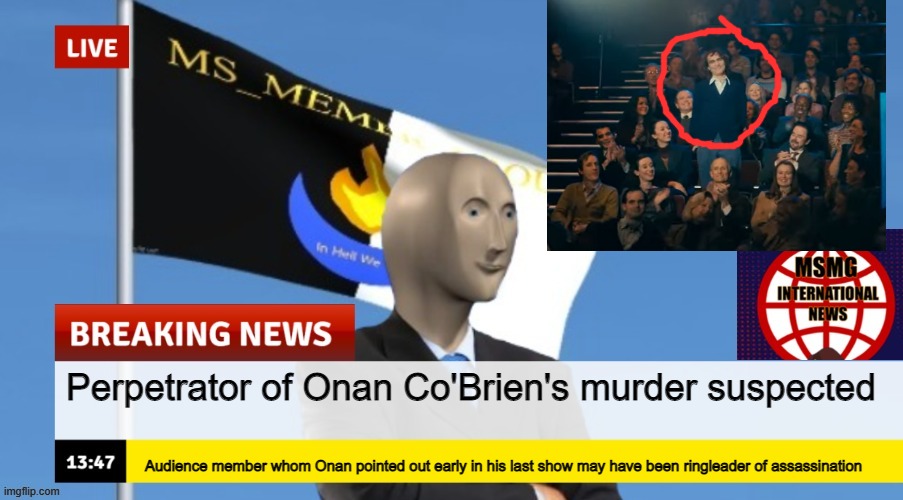 MSMG News (OLD, DO NOT USE) | Perpetrator of Onan Co'Brien's murder suspected; Audience member whom Onan pointed out early in his last show may have been ringleader of assassination | image tagged in msmg news | made w/ Imgflip meme maker