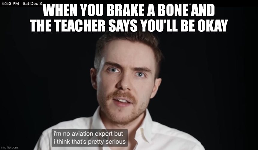 New template with this one | WHEN YOU BRAKE A BONE AND THE TEACHER SAYS YOU’LL BE OKAY | image tagged in i m no aviation expert but i think that s pretty serious | made w/ Imgflip meme maker