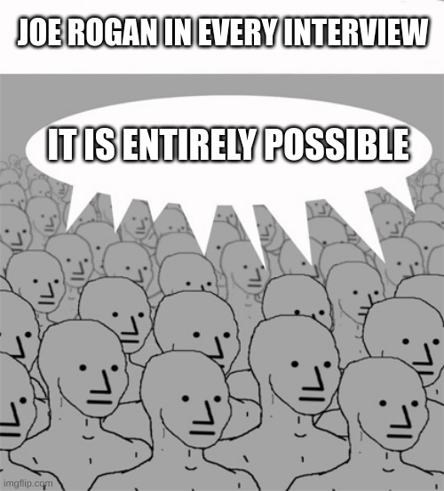 NPCProgramScreed | JOE ROGAN IN EVERY INTERVIEW; IT IS ENTIRELY POSSIBLE | image tagged in npcprogramscreed | made w/ Imgflip meme maker