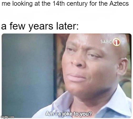 when the Aztecs attacking the heart in the 14th century | me looking at the 14th century for the Aztecs; a few years later: | image tagged in am i a joke to you,memes | made w/ Imgflip meme maker