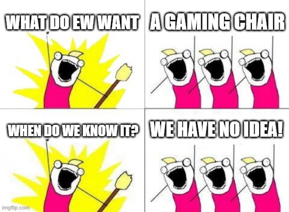 when we buy a new gaming chair | WHAT DO EW WANT; A GAMING CHAIR; WE HAVE NO IDEA! WHEN DO WE KNOW IT? | image tagged in memes,what do we want | made w/ Imgflip meme maker