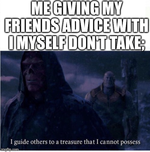 I guide others to a treasure I cannot possess | ME GIVING MY FRIENDS ADVICE WITH I MYSELF DON'T TAKE; | image tagged in i guide others to a treasure i cannot possess | made w/ Imgflip meme maker