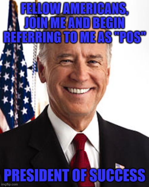 Joe Biden | FELLOW AMERICANS, JOIN ME AND BEGIN REFERRING TO ME AS "POS"; PRESIDENT OF SUCCESS | image tagged in memes,joe biden | made w/ Imgflip meme maker