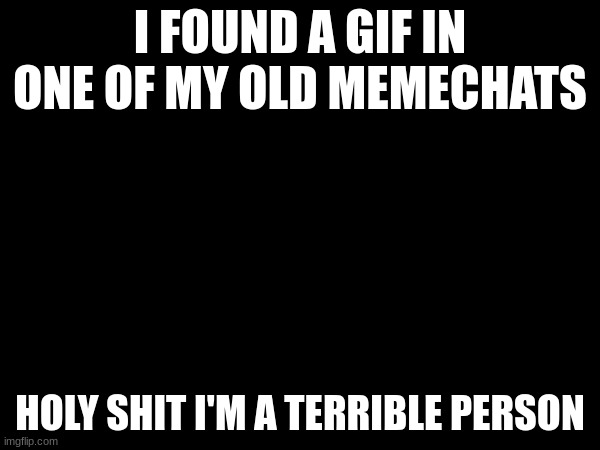https://imgflip.com/gif/4whwu5 | I FOUND A GIF IN ONE OF MY OLD MEMECHATS; HOLY SHIT I'M A TERRIBLE PERSON | made w/ Imgflip meme maker