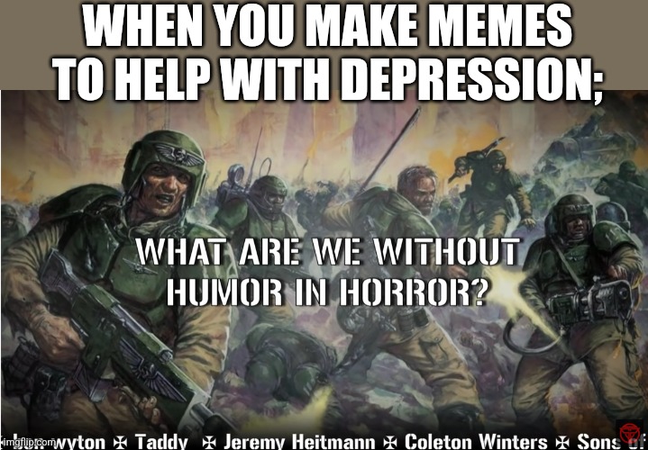 guardsmen experience | WHEN YOU MAKE MEMES TO HELP WITH DEPRESSION; | image tagged in guardsmen experience | made w/ Imgflip meme maker