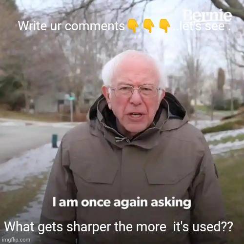 Bernie I Am Once Again Asking For Your Support | Write ur comments👇👇👇..let's see . What gets sharper the more  it's used?? | image tagged in memes,bernie i am once again asking for your support | made w/ Imgflip meme maker