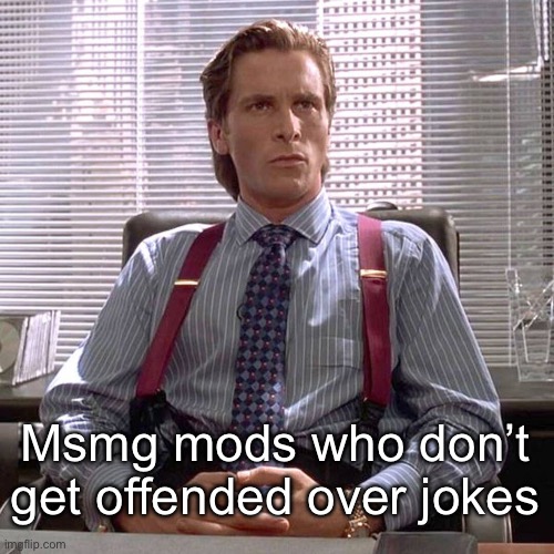 American Psycho - Sigma Male Desk | Msmg mods who don’t get offended over jokes | image tagged in american psycho - sigma male desk | made w/ Imgflip meme maker