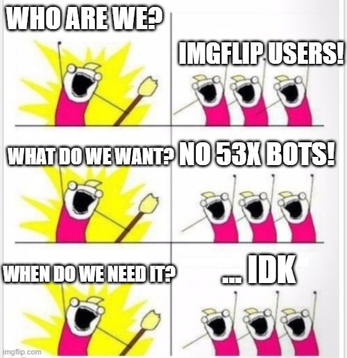 Honestly, who let these guys in? | WHO ARE WE? IMGFLIP USERS! NO 53X BOTS! WHAT DO WE WANT? ... IDK; WHEN DO WE NEED IT? | image tagged in who are we better textboxes,memes | made w/ Imgflip meme maker