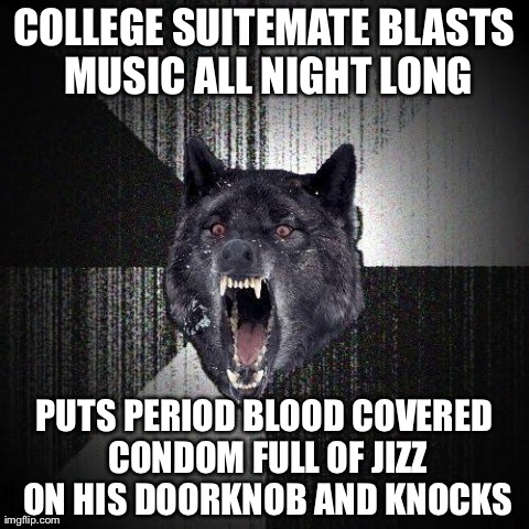 Insanity Wolf | COLLEGE SUITEMATE BLASTS MUSIC ALL NIGHT LONG PUTS PERIOD BLOOD COVERED CONDOM FULL OF JIZZ ON HIS DOORKNOB AND KNOCKS | image tagged in memes,insanity wolf,AdviceAnimals | made w/ Imgflip meme maker