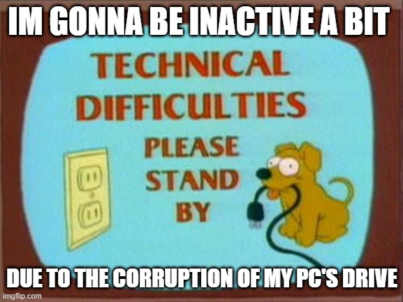 Yep my computer is crashing after reset so im using my uncle's pc | IM GONNA BE INACTIVE A BIT; DUE TO THE CORRUPTION OF MY PC'S DRIVE | image tagged in technical-difficulties-simpsons | made w/ Imgflip meme maker