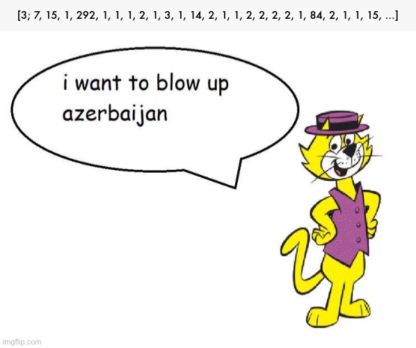 [3; 7, 15, 1, 292, 1, 1, 1, 2, 1, 3, 1, 14, 2, 1, 1, 2, 2, 2, 2, 1, 84, 2, 1, 1, 15, ...] | made w/ Imgflip meme maker