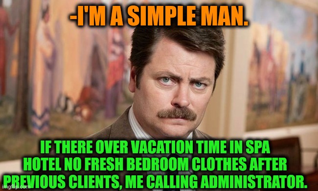 -Where I should sleep? |  -I'M A SIMPLE MAN. IF THERE OVER VACATION TIME IN SPA HOTEL NO FRESH BEDROOM CLOTHES AFTER PREVIOUS CLIENTS, ME CALLING ADMINISTRATOR. | image tagged in i'm a simple man,hotel california,ron swanson,fresh prince of bel-air,bedroom,clothes | made w/ Imgflip meme maker