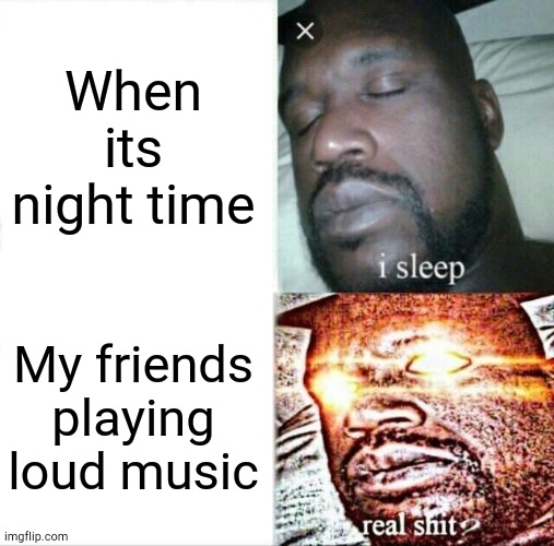 Me when sleep | When its night time; My friends playing loud music | image tagged in memes,sleeping shaq | made w/ Imgflip meme maker