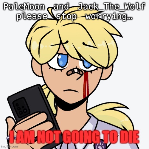 To PaleMoon and Jack_The_Wolf | PaleMoon and Jack_The_Wolf please stop worrying…; I AM NOT GOING TO DIE | image tagged in stahp,worrying,p l e a s e | made w/ Imgflip meme maker
