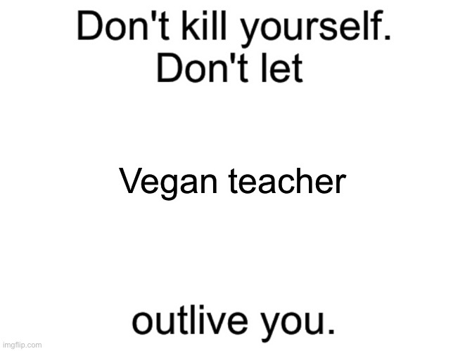 Don't kill yourself. Don't let [blank] outlive you. | Vegan teacher | image tagged in don't kill yourself don't let blank outlive you | made w/ Imgflip meme maker