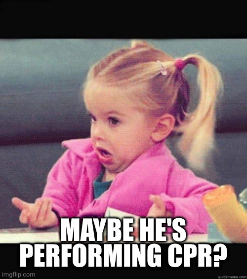 I dont know girl | MAYBE HE'S PERFORMING CPR? | image tagged in i dont know girl | made w/ Imgflip meme maker