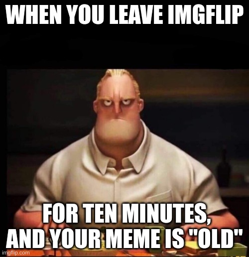 Mr Incredible Annoyed | WHEN YOU LEAVE IMGFLIP; FOR TEN MINUTES, AND YOUR MEME IS "OLD" | image tagged in mr incredible annoyed | made w/ Imgflip meme maker