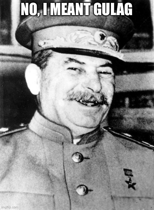 Stalin smile | NO, I MEANT GULAG | image tagged in stalin smile | made w/ Imgflip meme maker