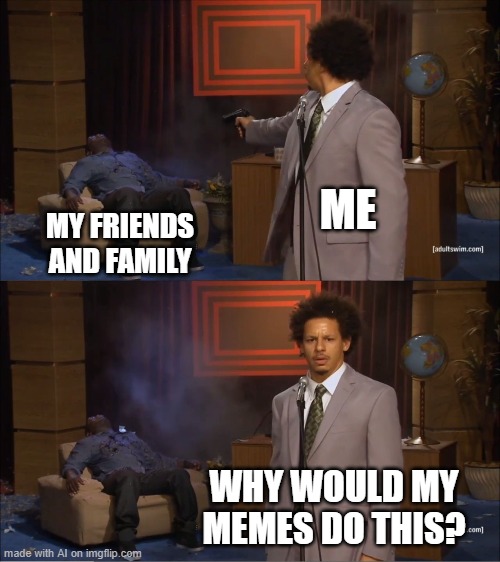 idk tbh | ME; MY FRIENDS AND FAMILY; WHY WOULD MY MEMES DO THIS? | image tagged in memes,who killed hannibal | made w/ Imgflip meme maker