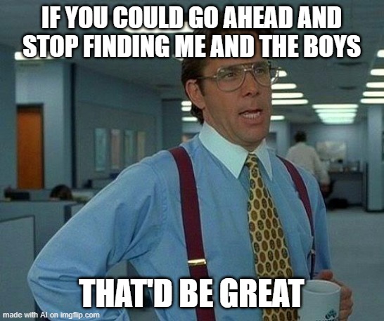 stop stalking me and the boys plz | IF YOU COULD GO AHEAD AND STOP FINDING ME AND THE BOYS; THAT'D BE GREAT | image tagged in memes,that would be great | made w/ Imgflip meme maker