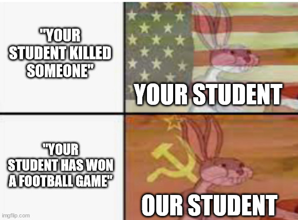 a random meme i made | "YOUR STUDENT KILLED SOMEONE"; YOUR STUDENT; "YOUR STUDENT HAS WON A FOOTBALL GAME"; OUR STUDENT | image tagged in your and our,schools | made w/ Imgflip meme maker