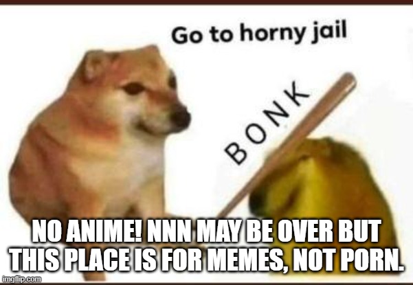 Go to horny jail | NO ANIME! NNN MAY BE OVER BUT THIS PLACE IS FOR MEMES, NOT PORN. | image tagged in go to horny jail | made w/ Imgflip meme maker