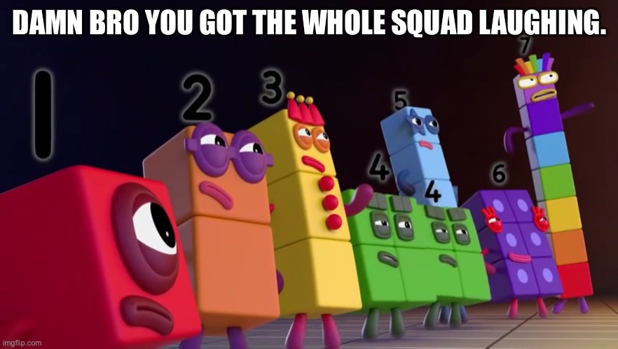 Angry Numberblocks | DAMN BRO YOU GOT THE WHOLE SQUAD LAUGHING. | image tagged in angry numberblocks | made w/ Imgflip meme maker