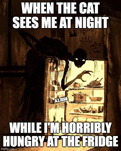 horribly hungry |  WHEN THE CAT SEES ME AT NIGHT; A.I. ISSU; WHILE I'M HORRIBLY HUNGRY AT THE FRIDGE | image tagged in hungry,i'm hungry,horribly,fridge,night,nightmare | made w/ Imgflip meme maker