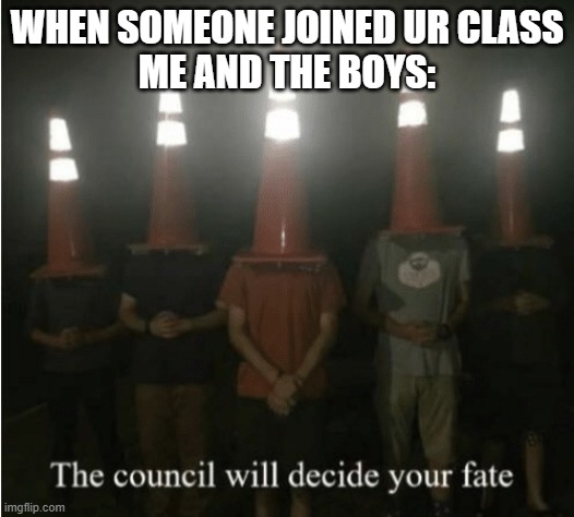 new kid in class | WHEN SOMEONE JOINED UR CLASS
ME AND THE BOYS: | image tagged in the council will decide your fate | made w/ Imgflip meme maker