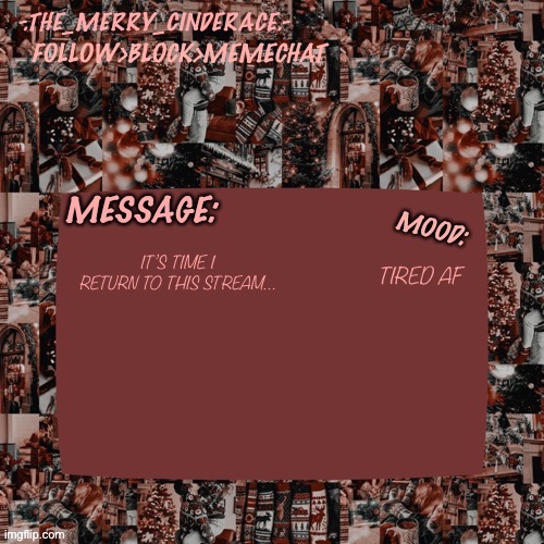 Cinderaces Christmas annoucment temp | TIRED AF; IT’S TIME I RETURN TO THIS STREAM… | image tagged in cinderaces christmas annoucment temp | made w/ Imgflip meme maker