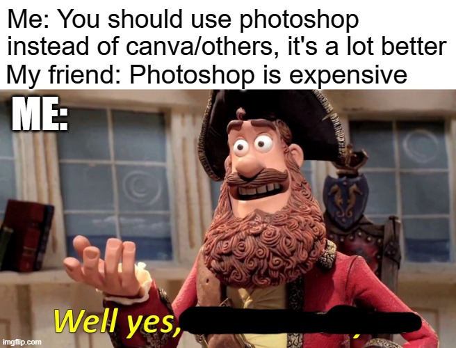 I am a pirate | Me: You should use photoshop instead of canva/others, it's a lot better; My friend: Photoshop is expensive; ME: | image tagged in memes,well yes but actually no | made w/ Imgflip meme maker