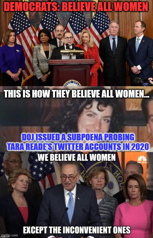More misuse of government power by the democrats... | DEMOCRATS: BELIEVE ALL WOMEN; THIS IS HOW THEY BELIEVE ALL WOMEN... DOJ ISSUED A SUBPOENA PROBING TARA READE’S TWITTER ACCOUNTS IN 2020 | image tagged in house democrats,hypocrites,election fraud | made w/ Imgflip meme maker