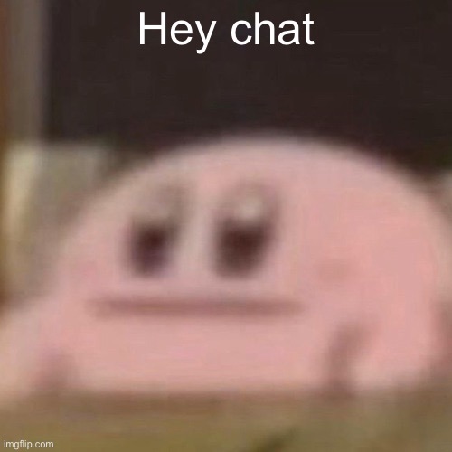 kirb | Hey chat | image tagged in kirb | made w/ Imgflip meme maker