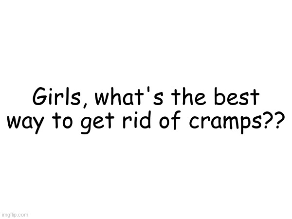 Girls answer only | Girls, what's the best way to get rid of cramps?? | image tagged in girls,cramps | made w/ Imgflip meme maker
