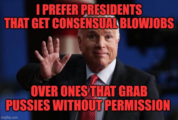 john mccain | I PREFER PRESIDENTS THAT GET CONSENSUAL BLOWJOBS OVER ONES THAT GRAB PUSSIES WITHOUT PERMISSION | image tagged in john mccain | made w/ Imgflip meme maker