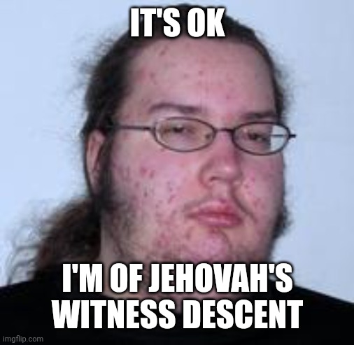 neckbeard | IT'S OK I'M OF JEHOVAH'S WITNESS DESCENT | image tagged in neckbeard | made w/ Imgflip meme maker