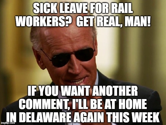 Cool Joe Biden | SICK LEAVE FOR RAIL WORKERS?  GET REAL, MAN! IF YOU WANT ANOTHER COMMENT, I'LL BE AT HOME IN DELAWARE AGAIN THIS WEEK | image tagged in cool joe biden | made w/ Imgflip meme maker