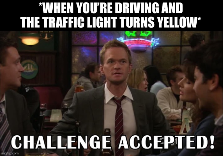 Driving And The Light Turns Yellow | *WHEN YOU’RE DRIVING AND THE TRAFFIC LIGHT TURNS YELLOW* | image tagged in challenge accepted,how i met your mother,driving,traffic light,yellow light | made w/ Imgflip meme maker