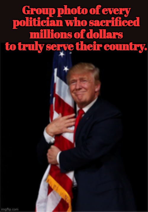 Group photo of every politician who sacrificed millions of dollars to truly serve their country | Group photo of every politician who sacrificed millions of dollars to truly serve their country. | image tagged in donald trump approves | made w/ Imgflip meme maker