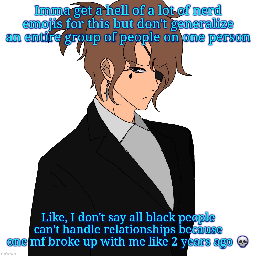 Isaac | Imma get a hell of a lot of nerd emojis for this but don't generalize an entire group of people on one person; Like, I don't say all black people can't handle relationships because one mf broke up with me like 2 years ago 💀 | image tagged in isaac | made w/ Imgflip meme maker