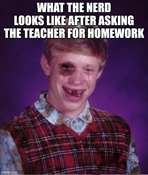 Beat-up Bad Luck Brian | WHAT THE NERD LOOKS LIKE AFTER ASKING THE TEACHER FOR HOMEWORK | image tagged in beat-up bad luck brian | made w/ Imgflip meme maker