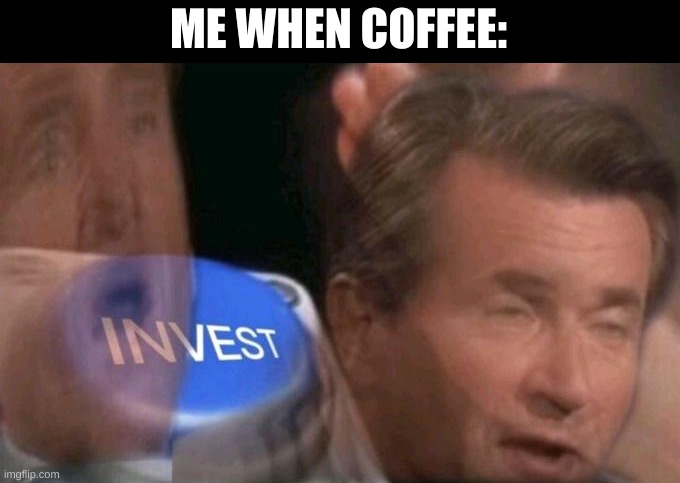 I literally have a full giant ass container full of coffee right next to me irl. | ME WHEN COFFEE: | image tagged in invest | made w/ Imgflip meme maker