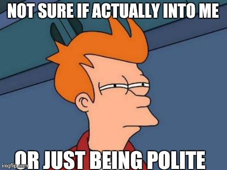 Futurama Fry | NOT SURE IF ACTUALLY INTO ME OR JUST BEING POLITE | image tagged in memes,futurama fry,AdviceAnimals | made w/ Imgflip meme maker