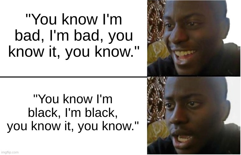 Uhhh, Houston? We have a problem. | "You know I'm bad, I'm bad, you know it, you know."; "You know I'm black, I'm black, you know it, you know." | image tagged in disappointed black guy | made w/ Imgflip meme maker